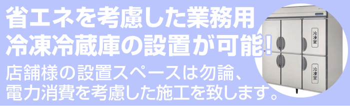 省エネを考慮した業務用冷凍冷蔵庫の設置が可能！