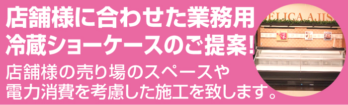 店舗様に合わせた業務用冷蔵ショーケースのご提案！