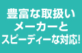 豊富な取扱いメーカーとスピーディーな対応!