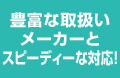 豊富な取扱いメーカーとスピーディーな対応！