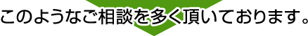 このようなご相談を多く頂いております。