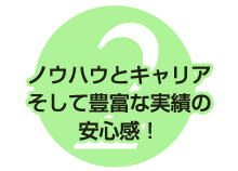 ノウハウとキャリアそして豊富な実績の安心感！