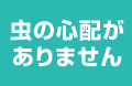 虫の心配がありません